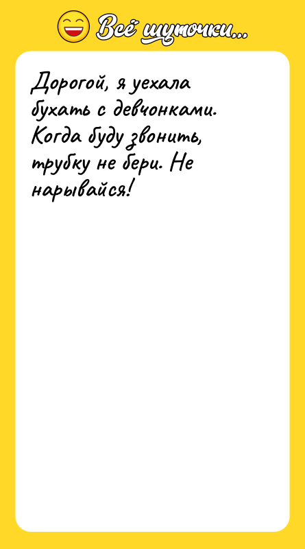 Дорогой, я уехала бухать с девчонками. Когда буду звонить, трубку