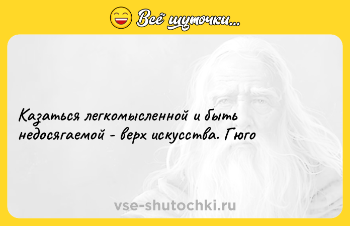 Цитата: Казаться легкомысленной и быть недосягаемой - верх искусства. Гюго
