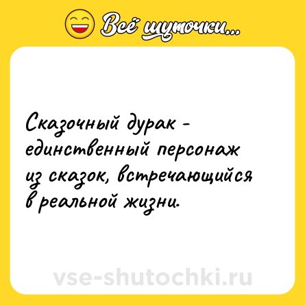 Шутка: Сказочный дурак - единственный персонаж из сказок, встречающийся в реальной жизни.