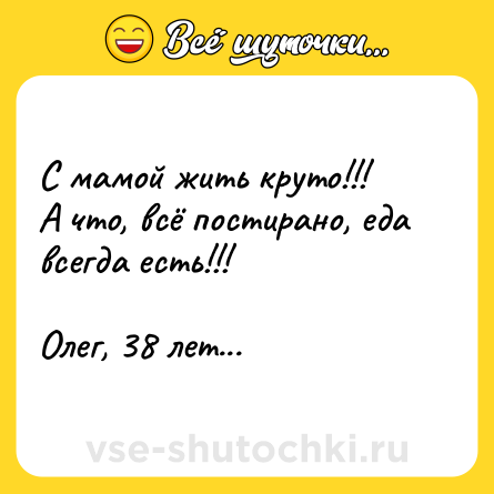 Шутка: С мамой жить круто!!! <br>А что, всё постирано, еда всегда есть!!! <br><br>Олег, 38 лет...
