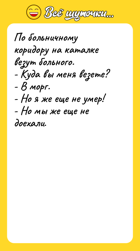 Шутка: По больничному коридору на каталке везут больного.- Куда вы меня везете?- В морг.- Но я же еще не умер!- Но мы же еще не доехали.