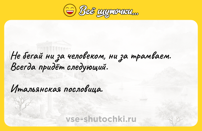 Цитата: Не бегай ни за человеком, ни за трамваем. Всегда придёт следующий.Итальянская пословица.