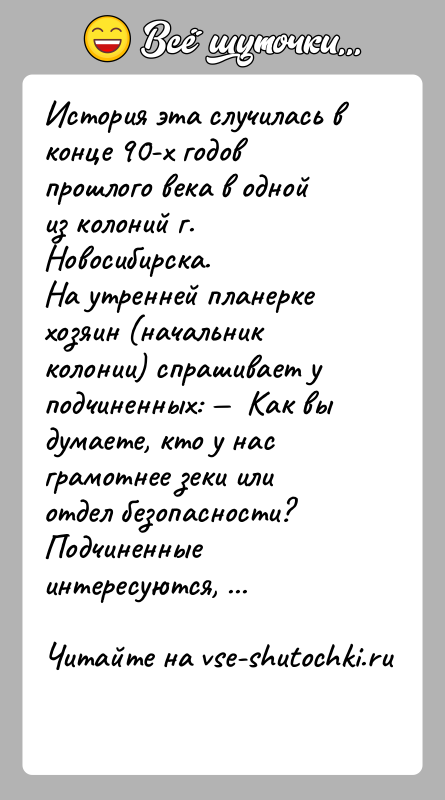 История: История эта случилась в конце 90-х годов прошлого века в одной из колоний г. Новосибирска.На утренней планерке хозяин (начальник колонии)