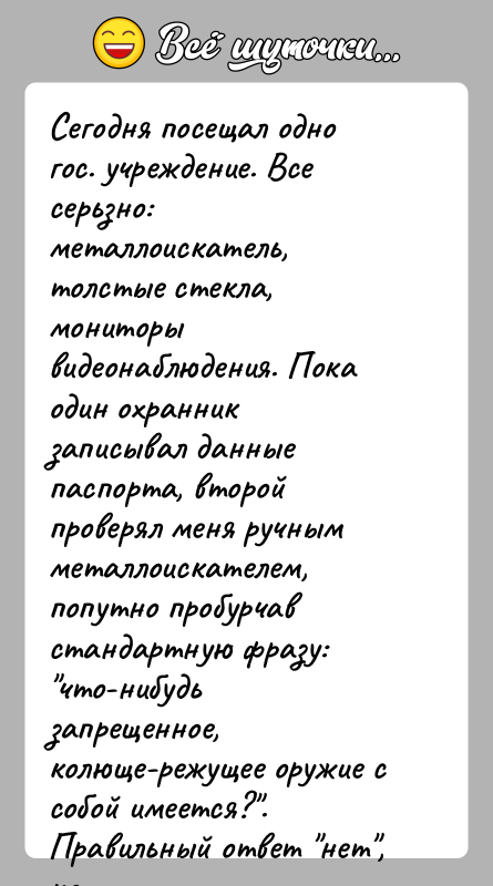История: Сегодня посещал одно гос. учреждение. Все серьзно: металлоискатель, толстые стекла, мониторы видеонаблюдения. Пока один охранник записывал данные паспорта, второй проверял