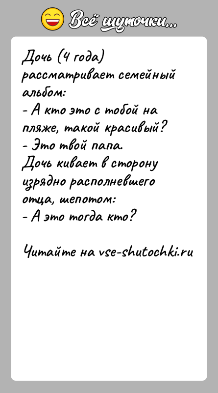 История: Дочь (4 года) рассматривает семейный альбом:- А кто это с тобой на пляже, такой красивый?- Это твой папа.Дочь кивает в