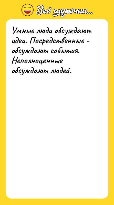 Умные люди обсуждают идеи. Посредственные - обсуждают события. Неполноценные обсуждают