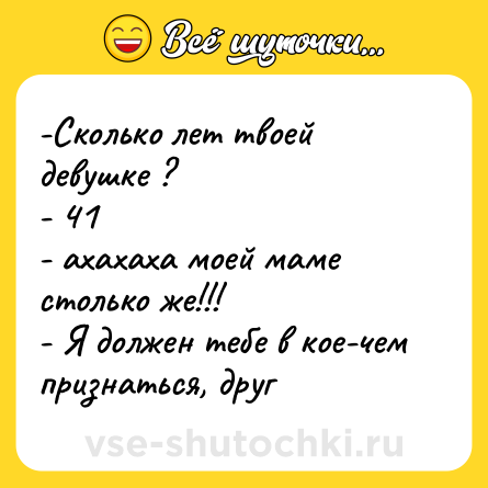 Шутка: -Сколько лет твоей девушке ? <br>- 41 <br>- ахахаха моей маме столько же!!! <br>- Я должен тебе в кое-чем признаться, друг