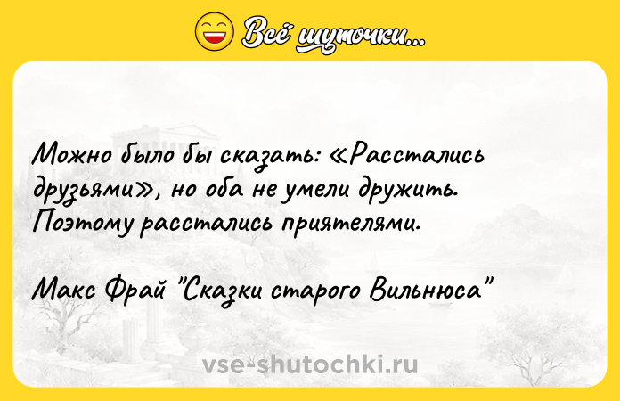 Цитата: Можно было бы сказать: Расстались друзьями , но оба не умели дружить. Поэтому расстались приятелями.Макс Фрай Сказки старого Вильнюса