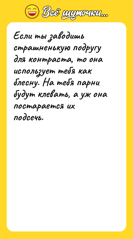 Если ты заводишь страшненькую подругу для контраста, то она использует