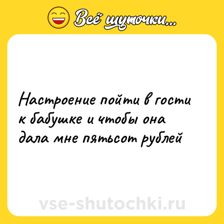 Шутка: Настроение пойти в гости к бабушке и чтобы она дала мне пятьсот рублей