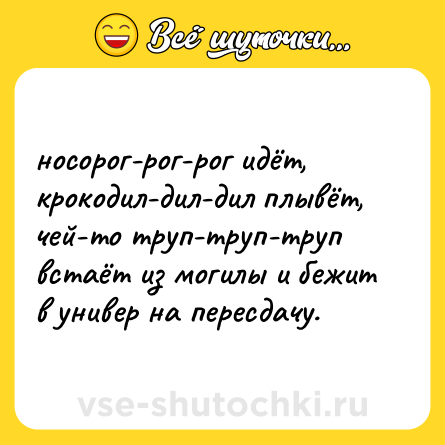 Шутка: носорог-рог-рог идёт,  <br>крокодил-дил-дил плывёт, <br>чей-то труп-труп-труп встаёт из могилы и бежит в универ на пересдачу.