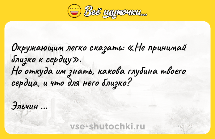 Цитата: Окружающим легко сказать: Не принимай близко к сердцу . Но откуда им знать, какова глубина твоего сердца, и что для него близко? Эльчин Сафарли