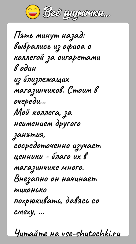 История: Пять минут назад: выбрались из офиса с коллегой за сигаретами в одиниз близлежащих магазинчиков. Стоим в очереди...Мой коллега, за неимением