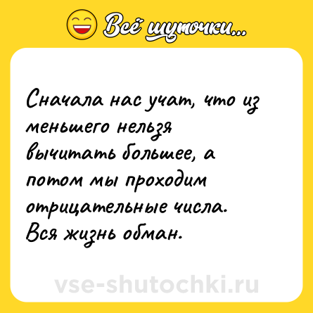 Шутка: Сначала нас учат, что из меньшего нельзя вычитать большее, а потом мы проходим отрицательные числа. <br>Вся жизнь обман.