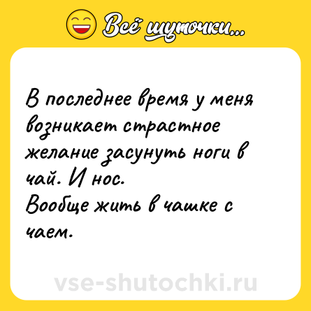 Шутка: В последнее время у меня возникает страстное желание засунуть ноги в чай. И нос. <br>Вообще жить в чашке с чаем.