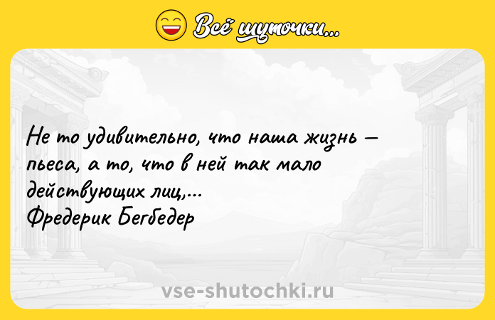 Цитата: Не то удивительно, что наша жизнь пьеса, а то, что в ней так мало действующих лиц, Фредерик Бегбедер