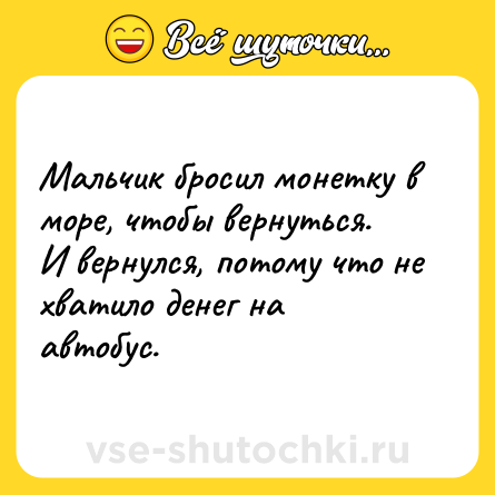 Шутка: Мальчик бросил монетку в море, чтобы вернуться. <br>И вернулся, потому что не хватило денег на автобус.