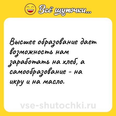 Шутка: Высшее образование дает возможность нам заработать на хлеб, а самообразование - на икру и на масло.