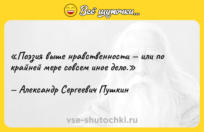 Цитата: Поэзия выше нравственности или по крайней мере совсем иное дело.Александр Сергеевич Пушкин