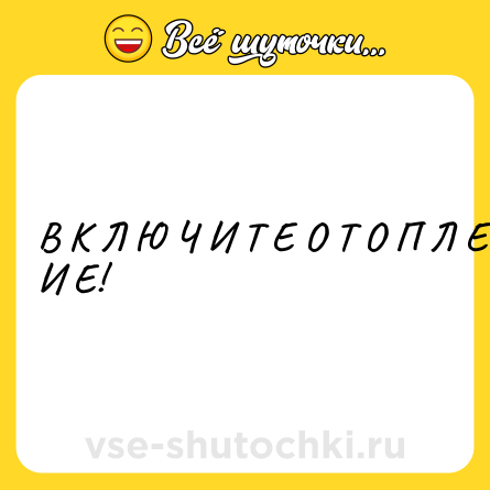 Шутка: В К Л Ю Ч И Т Е О Т О П Л Е Н И Е!