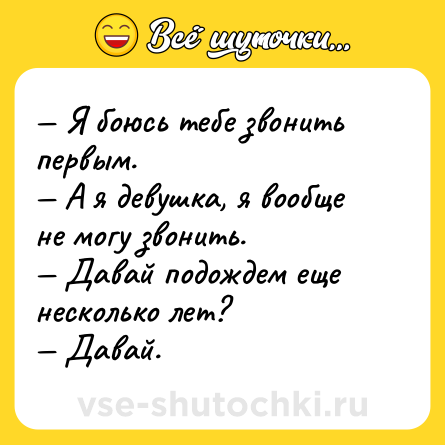 Шутка: — Я боюсь тебе звонить первым.<br>— А я девушка, я вообще не могу звонить.<br>— Давай подождем еще несколько лет?<br>— Давай.