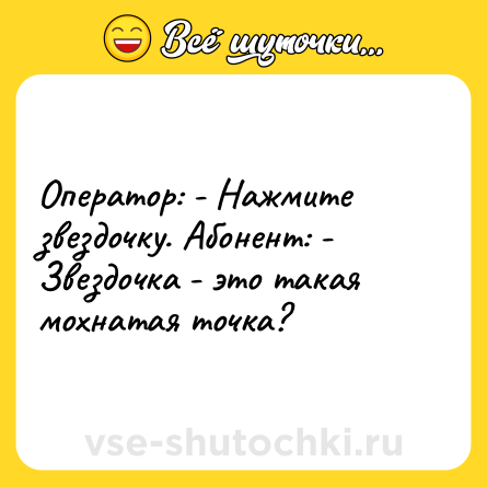 Шутка: Оператор: - Нажмите звездочку. Абонент: - Звездочка - это такая мохнатая точка?