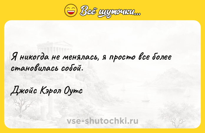 Цитата: Я никогда не менялась, я просто все более становилась собой.Джойс Кэрол Оутс