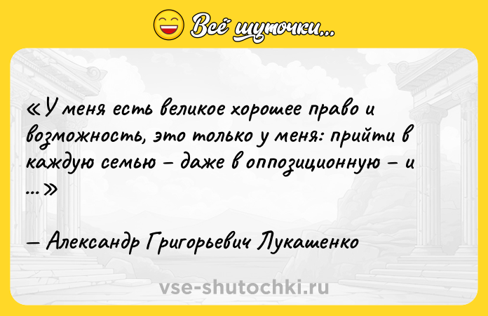 Цитата: У меня есть великое хорошее право и возможность, это только у меня: прийти в каждую семью даже в оппозиционную и поздравить с Новым Годом!Александр Григорьевич Лукашенко
