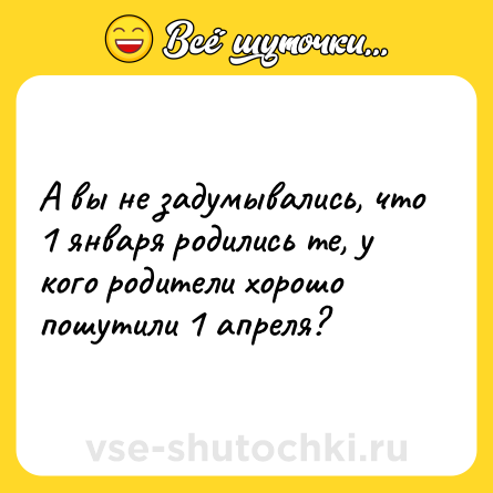 Шутка: А вы не задумывались, что 1 января родились те, у кого родители хорошо пошутили 1 апреля?
