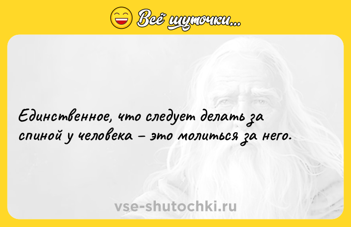 Цитата: Единственное, что следует делать за спиной у человека это молиться за него.