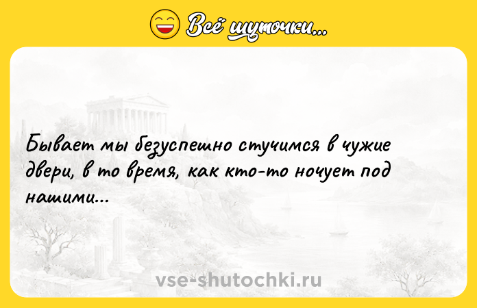 Цитата: Бывает мы безуспешно стучимся в чужие двери, в то время, как кто-то ночует под нашими