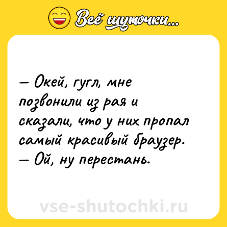 Шутка: — Окей, гугл, мне позвонили из рая и сказали, что у них пропал самый красивый браузер.<br>— Ой, ну перестань.