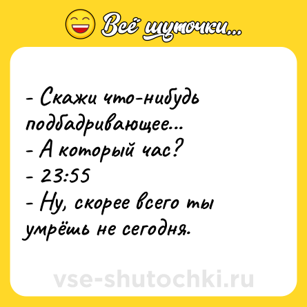 Шутка: - Скажи что-нибудь подбадривающее...  <br>- А который час?  <br>- 23:55 <br>- Ну, скорее всего ты умрёшь не сегодня.
