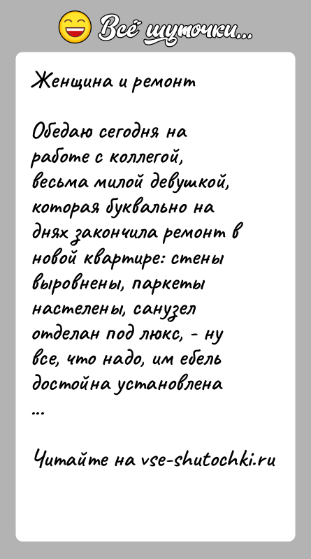 История: Женщина и ремонтОбедаю сегодня на работе с коллегой, весьма милой девушкой, которая буквально на днях закончила ремонт в новой квартире: