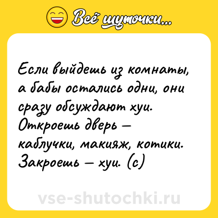 Шутка: Если выйдешь из комнаты, а бабы остались одни, они сразу обсуждают хуи. Откроешь дверь — каблучки, макияж, котики. Закроешь — хуи. (с)