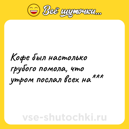 Шутка: Кофе был настолько грубого помола, что утром послал всех на***