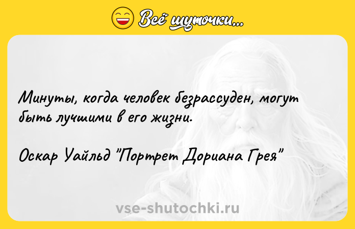 Цитата: Минуты, когда человек безрассуден, могут быть лучшими в его жизни.Оскар Уайльд Портрет Дориана Грея
