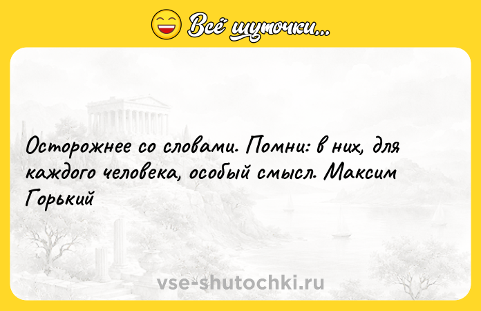 Цитата: Осторожнее со словами. Помни: в них, для каждого человека, особый смысл. Максим Горький
