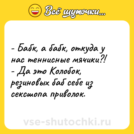 Шутка: - Бабк, а бабк, откуда у нас теннисные мячики?!<br>- Да это Колобок, резиновых баб себе из сексшопа приволок.