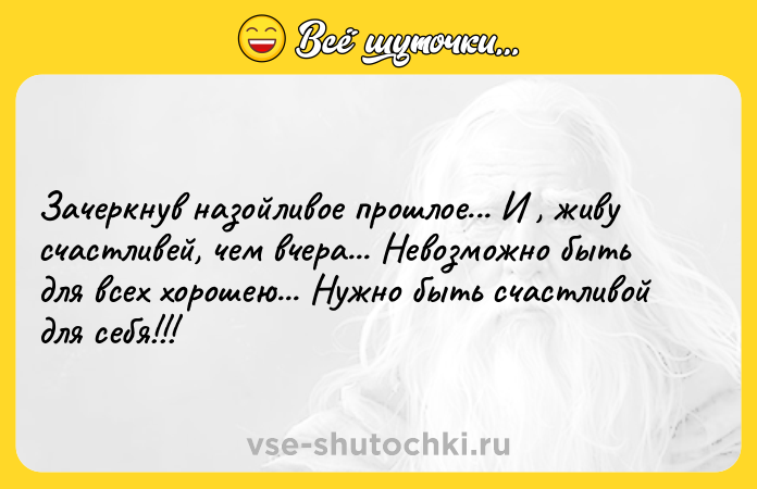 Цитата: Зачеркнув назойливое прошлое... И , живу счастливей, чем вчера... Невозможно быть для всех хорошею... Нужно быть счастливой для себя!!!
