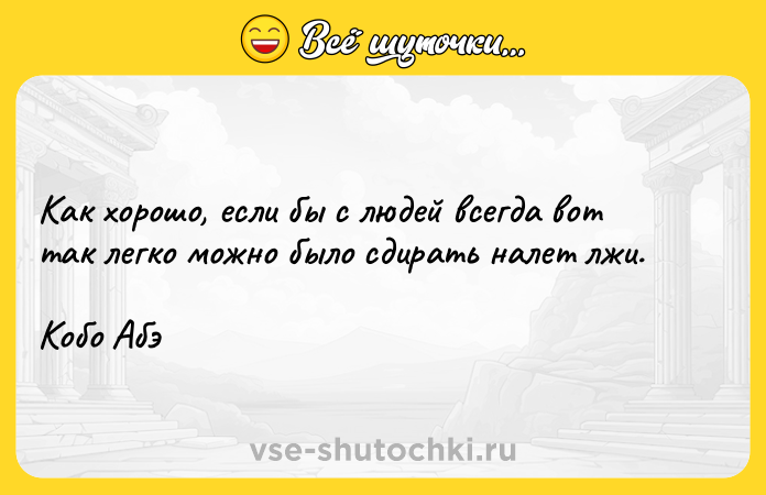 Цитата: Как хорошо, если бы с людей всегда вот так легко можно было сдирать налет лжи.Кобо Абэ
