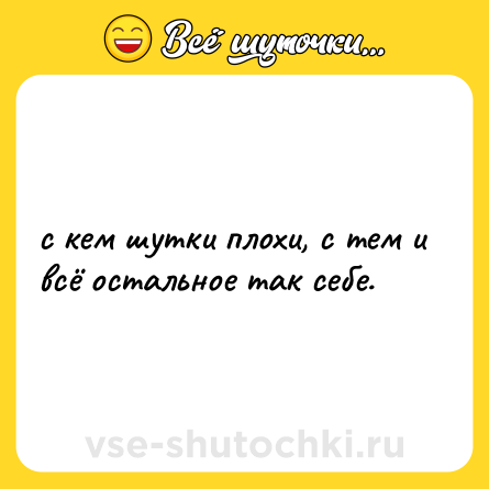 Шутка: с кем шутки плохи, с тем и всё остальное так себе.