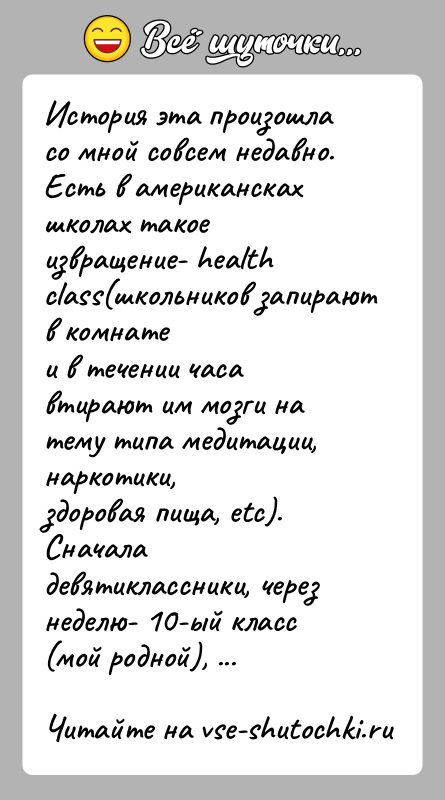 История: История эта произошла со мной совсем недавно. Есть в американскахшколах такое извращение- health class(школьников запирают в комнатеи в течении часа