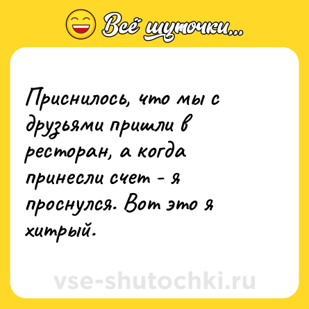 Шутка: Приснилось, что мы с друзьями пришли в ресторан, а когда принесли счет - я проснулся. Вот это я хитрый.