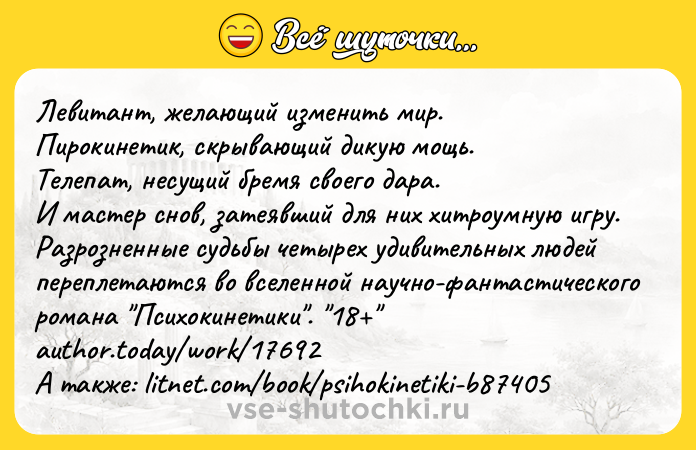 Цитата: Левитант, желающий изменить мир. Пирокинетик, скрывающий дикую мощь. Телепат, несущий бремя своего дара. И мастер снов, затеявший для них хитроумную игру.Разрозненные судьбы четырех удивительных людей переплетаются во вселенной научно-фантастического романа Психокинетики . 18 author.today work 17692А также: litnet.com book psihokinetiki-b87405