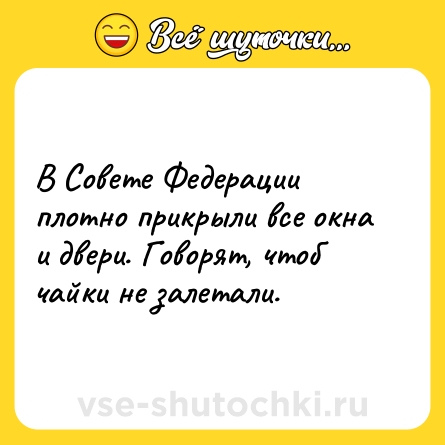 Шутка: В Совете Федерации плотно прикрыли все окна и двери. Говорят, чтоб чайки не залетали.