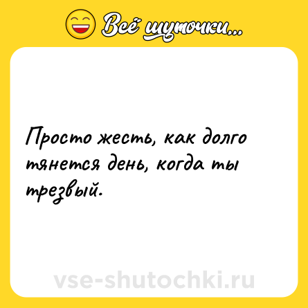 Шутка: Просто жесть, как долго тянется день, когда ты трезвый.