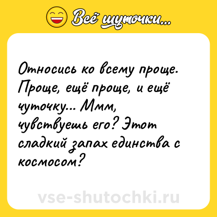Шутка: Относись ко всему проще. Проще, ещё проще, и ещё чуточку... Ммм, чувствуешь его? Этот сладкий запах единства с космосом?