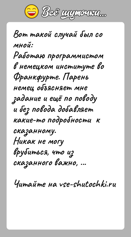 История: Вот такой случай был со мной:Работаю программистом в немецком институте во Франкфурте. Парень немец объясняет мне задание и ещё по