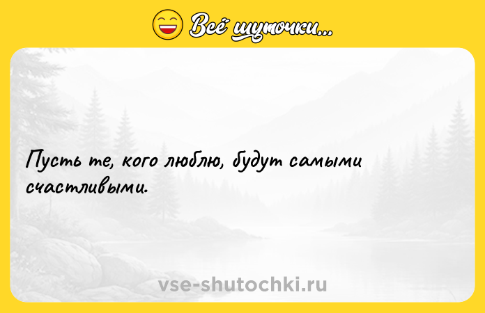 Цитата: Пусть те, кого люблю, будут самыми счастливыми.